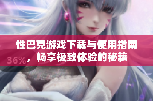 性巴克游戏下载与使用指南，畅享极致体验的秘籍