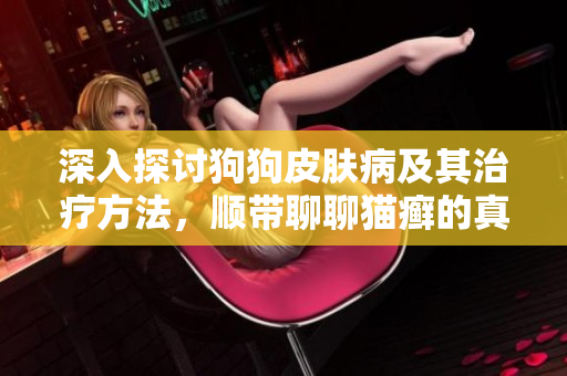 深入探讨狗狗皮肤病及其治疗方法，顺带聊聊猫癣的真相