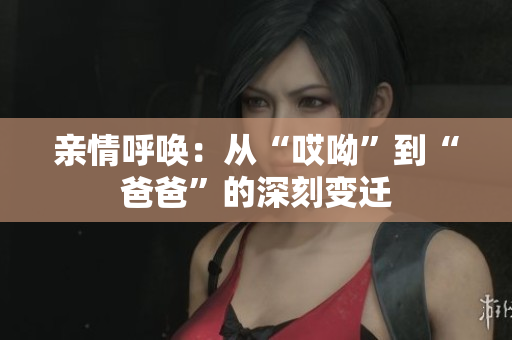 亲情呼唤：从“哎呦”到“爸爸”的深刻变迁