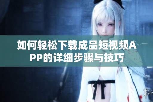 如何轻松下载成品短视频APP的详细步骤与技巧