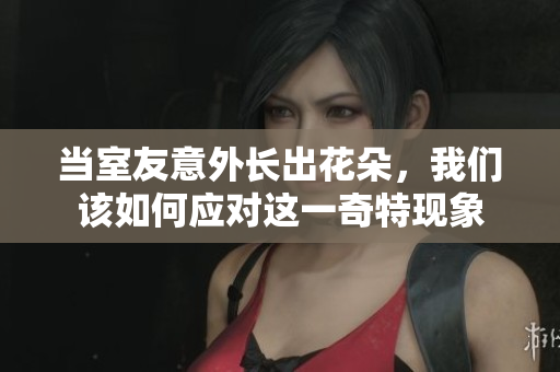 当室友意外长出花朵，我们该如何应对这一奇特现象