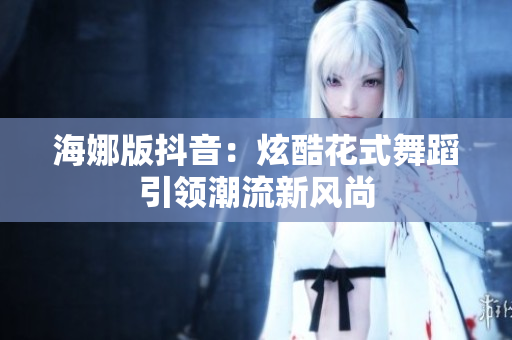 海娜版抖音：炫酷花式舞蹈引领潮流新风尚