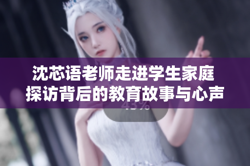 沈芯语老师走进学生家庭 探访背后的教育故事与心声