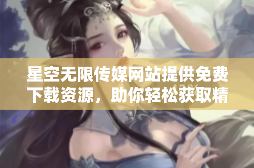星空无限传媒网站提供免费下载资源，助你轻松获取精彩内容