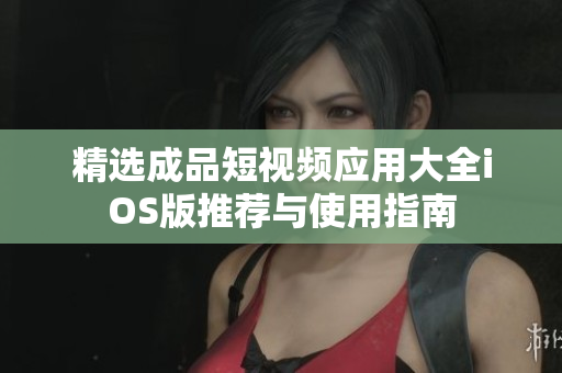 精选成品短视频应用大全iOS版推荐与使用指南