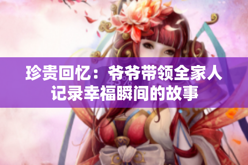 珍贵回忆：爷爷带领全家人记录幸福瞬间的故事