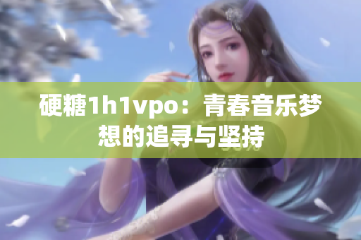 硬糖1h1vpo：青春音乐梦想的追寻与坚持