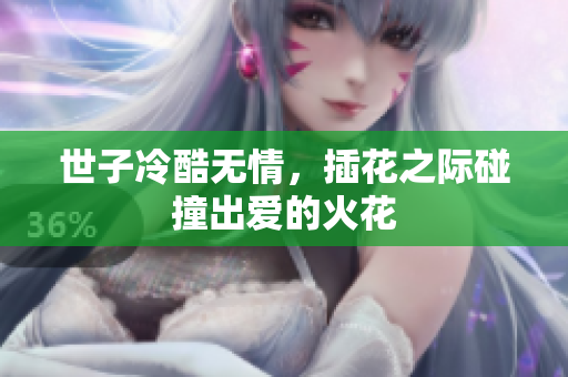 世子冷酷无情，插花之际碰撞出爱的火花