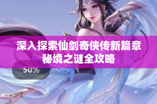 深入探索仙剑奇侠传新篇章秘境之谜全攻略