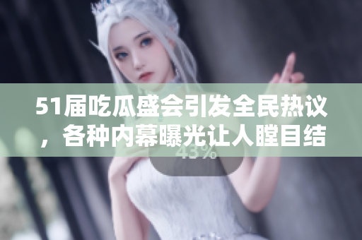 51届吃瓜盛会引发全民热议，各种内幕曝光让人瞠目结舌