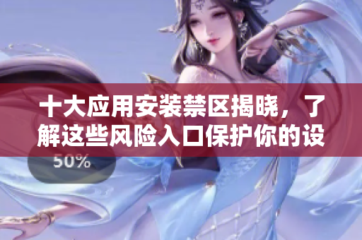 十大应用安装禁区揭晓，了解这些风险入口保护你的设备安全