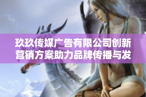 玖玖传媒广告有限公司创新营销方案助力品牌传播与发展