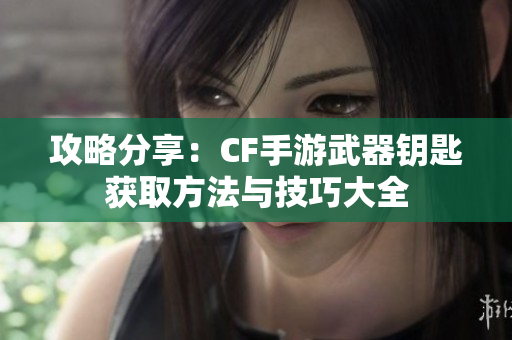 攻略分享：CF手游武器钥匙获取方法与技巧大全