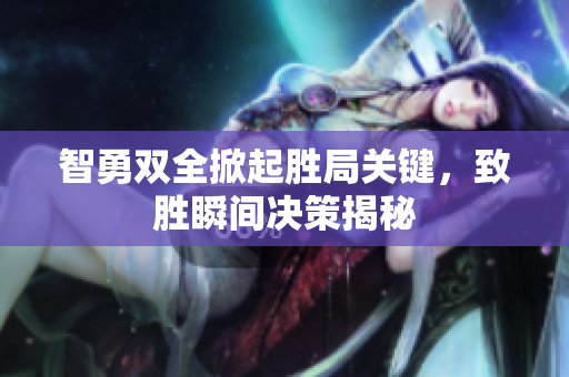 智勇双全掀起胜局关键，致胜瞬间决策揭秘