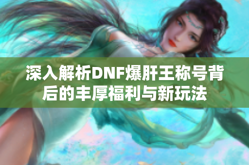 深入解析DNF爆肝王称号背后的丰厚福利与新玩法