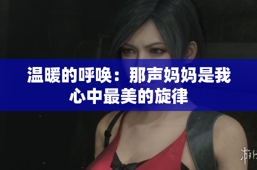 温暖的呼唤：那声妈妈是我心中最美的旋律
