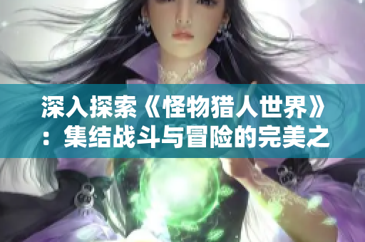 深入探索《怪物猎人世界》：集结战斗与冒险的完美之作