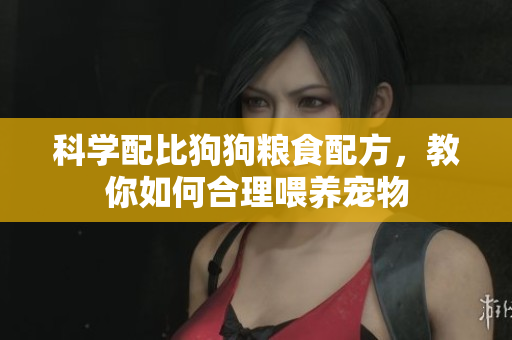 科学配比狗狗粮食配方，教你如何合理喂养宠物
