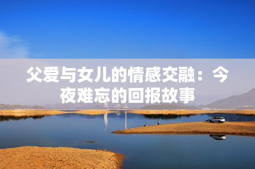 父爱与女儿的情感交融：今夜难忘的回报故事