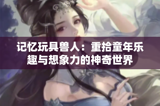 记忆玩具兽人：重拾童年乐趣与想象力的神奇世界