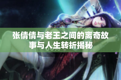 张倩倩与老王之间的离奇故事与人生转折揭秘