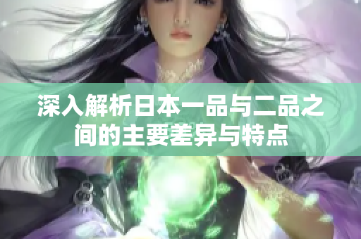 深入解析日本一品与二品之间的主要差异与特点