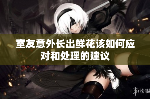 室友意外长出鲜花该如何应对和处理的建议