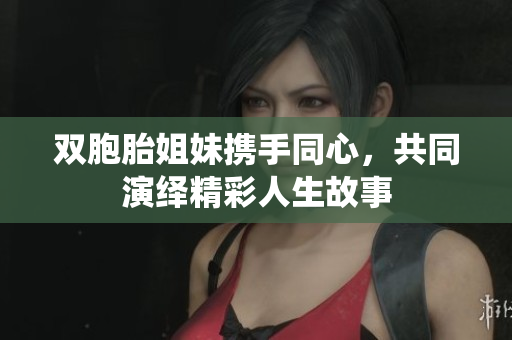 双胞胎姐妹携手同心，共同演绎精彩人生故事