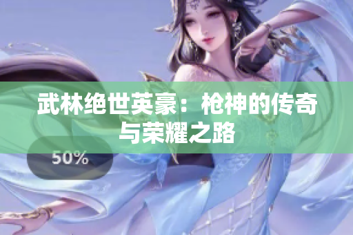 武林绝世英豪：枪神的传奇与荣耀之路