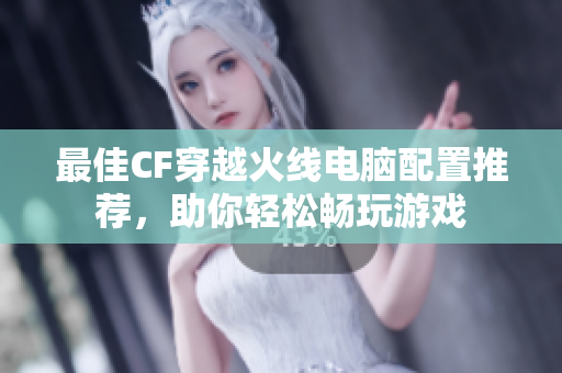 最佳CF穿越火线电脑配置推荐，助你轻松畅玩游戏
