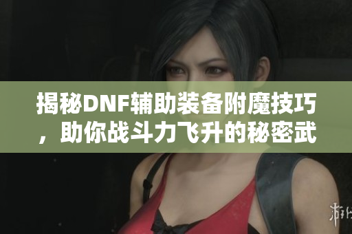 揭秘DNF辅助装备附魔技巧，助你战斗力飞升的秘密武器