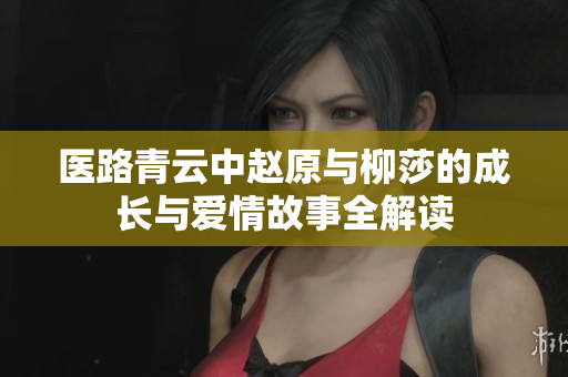医路青云中赵原与柳莎的成长与爱情故事全解读