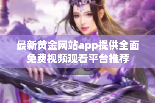 最新黄金网站app提供全面免费视频观看平台推荐