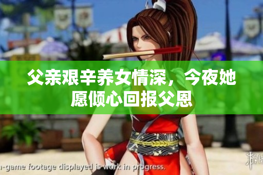 父亲艰辛养女情深，今夜她愿倾心回报父恩