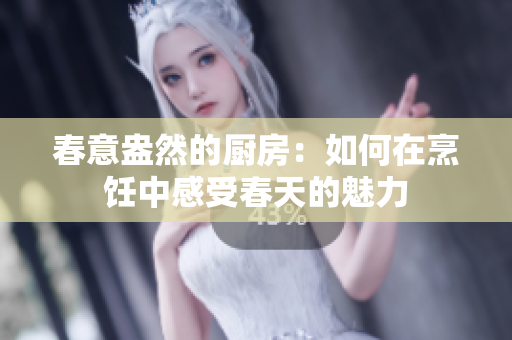 春意盎然的厨房：如何在烹饪中感受春天的魅力