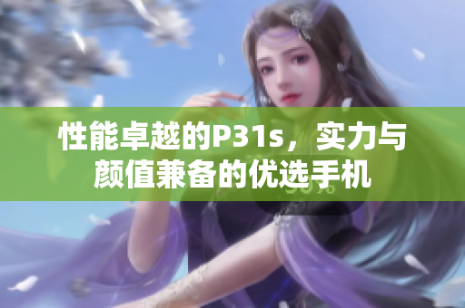 性能卓越的P31s，实力与颜值兼备的优选手机