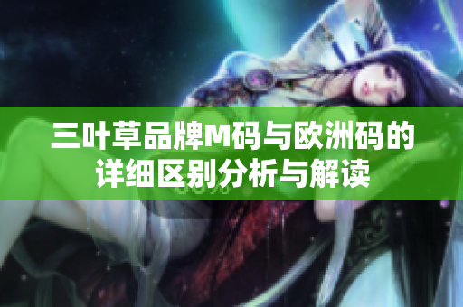 三叶草品牌M码与欧洲码的详细区别分析与解读
