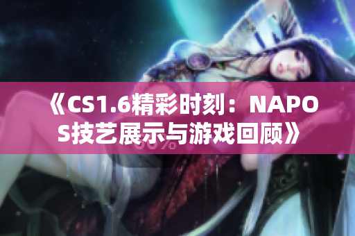 《CS1.6精彩时刻：NAPOS技艺展示与游戏回顾》