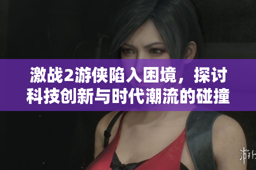 激战2游侠陷入困境，探讨科技创新与时代潮流的碰撞