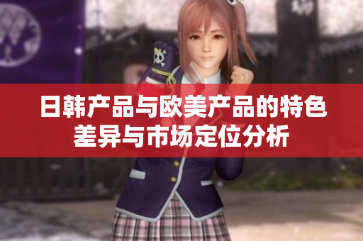 日韩产品与欧美产品的特色差异与市场定位分析