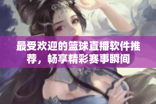 最受欢迎的篮球直播软件推荐，畅享精彩赛事瞬间