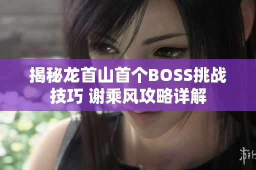 揭秘龙首山首个BOSS挑战技巧 谢乘风攻略详解