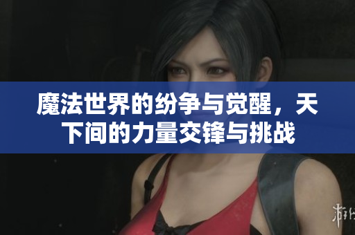 魔法世界的纷争与觉醒，天下间的力量交锋与挑战