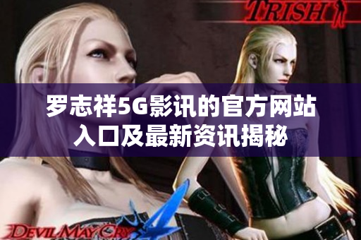 罗志祥5G影讯的官方网站入口及最新资讯揭秘