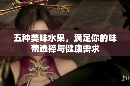 五种美味水果，满足你的味蕾选择与健康需求