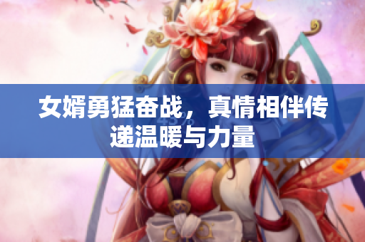 女婿勇猛奋战，真情相伴传递温暖与力量