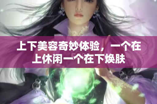 上下美容奇妙体验，一个在上休闲一个在下焕肤