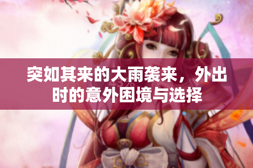 突如其来的大雨袭来，外出时的意外困境与选择