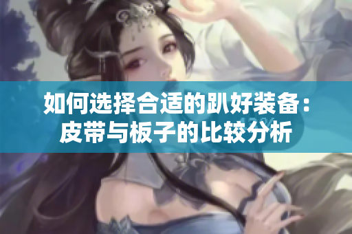如何选择合适的趴好装备：皮带与板子的比较分析