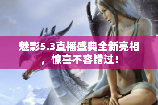魅影5.3直播盛典全新亮相，惊喜不容错过！